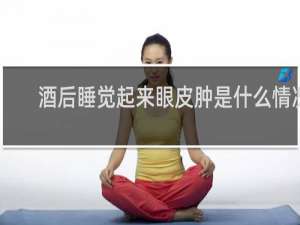 酒后睡觉起来眼皮肿是什么情况