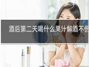 酒后第二天喝什么果汁解酒不伤胃
