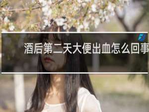 酒后第二天大便出血怎么回事