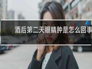 酒后第二天眼睛肿是怎么回事