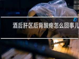 酒后肝区后背酸疼怎么回事儿