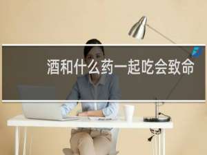 酒和什么药一起吃会致命