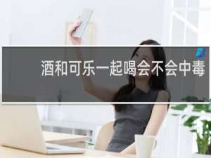 酒和可乐一起喝会不会中毒