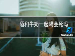 酒和牛奶一起喝会死吗
