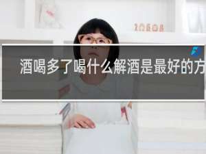 酒喝多了喝什么解酒是最好的方法