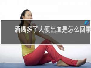 酒喝多了大便出血是怎么回事