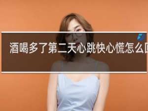 酒喝多了第二天心跳快心慌怎么回事