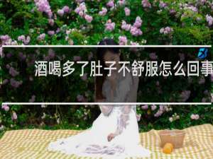 酒喝多了肚子不舒服怎么回事
