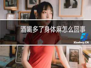 酒喝多了身体麻怎么回事