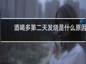 酒喝多第二天发烧是什么原因