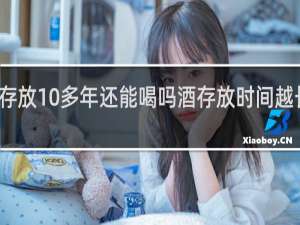 酒存放10多年还能喝吗酒存放时间越长越好吗