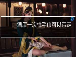 酒店一次性毛巾可以带走吗?