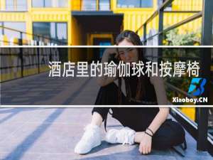 酒店里的瑜伽球和按摩椅怎么使用