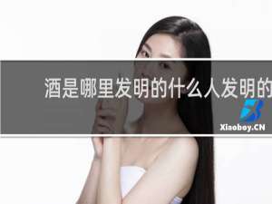 酒是哪里发明的什么人发明的