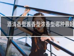 酒清香型酱香型浓香型哪种最好吃