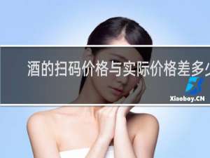 酒的扫码价格与实际价格差多少