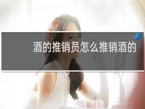 酒的推销员怎么推销酒的