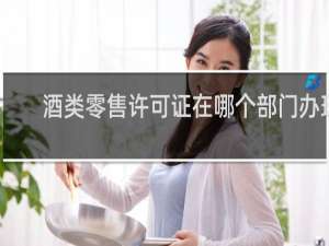 酒类零售许可证在哪个部门办理