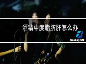 酒精中度脂肪肝怎么办