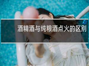 酒精酒与纯粮酒点火的区别