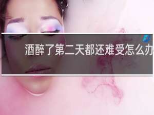 酒醉了第二天都还难受怎么办