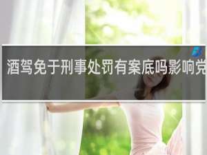 酒驾免于刑事处罚有案底吗影响党员吗