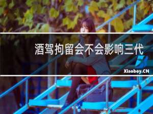 酒驾拘留会不会影响三代