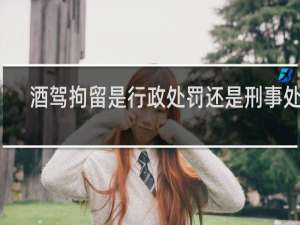 酒驾拘留是行政处罚还是刑事处罚