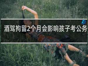 酒驾拘留2个月会影响孩子考公务员吗