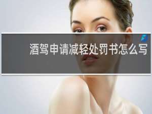 酒驾申请减轻处罚书怎么写