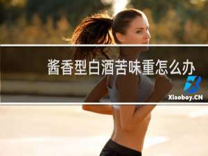 酱香型白酒苦味重怎么办