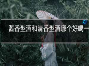酱香型酒和清香型酒哪个好喝一点