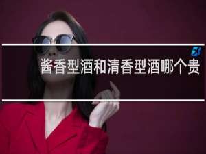 酱香型酒和清香型酒哪个贵
