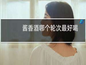 酱香酒哪个轮次最好喝