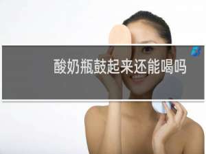 酸奶瓶鼓起来还能喝吗