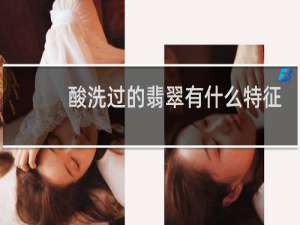 酸洗过的翡翠有什么特征