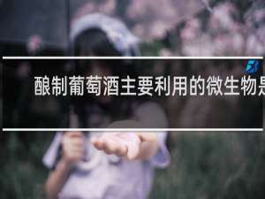 酿制葡萄酒主要利用的微生物是
