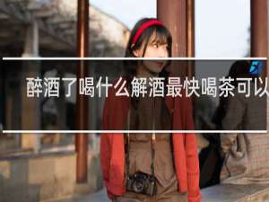 醉酒了喝什么解酒最快喝茶可以吗