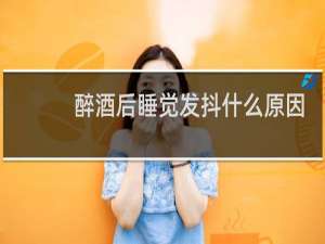 醉酒后睡觉发抖什么原因