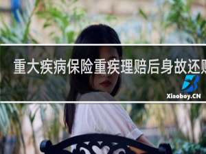 重大疾病保险重疾理赔后身故还赔吗