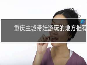 重庆主城带娃游玩的地方推荐