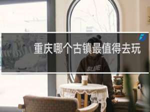 重庆哪个古镇最值得去玩