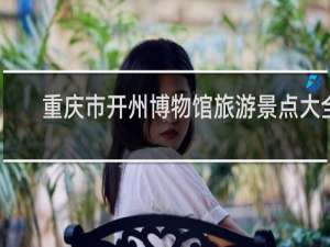 重庆市开州博物馆旅游景点大全