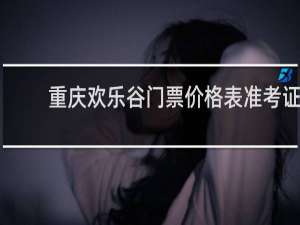 重庆欢乐谷门票价格表准考证