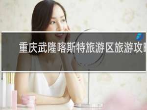 重庆武隆喀斯特旅游区旅游攻略