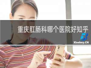 重庆肛肠科哪个医院好知乎