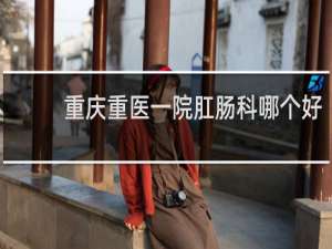 重庆重医一院肛肠科哪个好