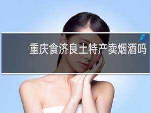 重庆食济良土特产卖烟酒吗