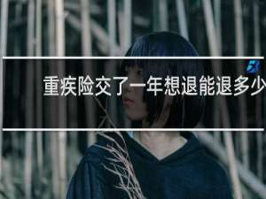 重疾险交了一年想退能退多少