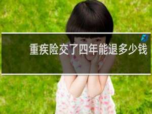 重疾险交了四年能退多少钱